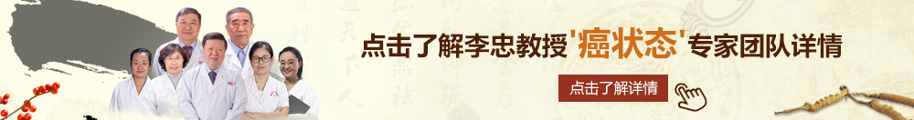 美女被大几把C逼北京御方堂李忠教授“癌状态”专家团队详细信息